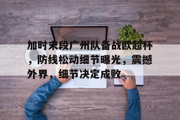 爱游戏体育-包含加时末段广州队备战欧超杯，防线松动细节曝光，震撼外界，细节决定成败的词条