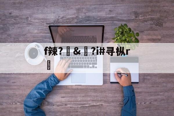 爱游戏体育-f辣?訬&amp;?i#寻枞r紎(寻艾app官方下载最新20)